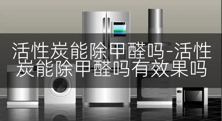 活性炭能除甲醛吗-活性炭能除甲醛吗有效果吗