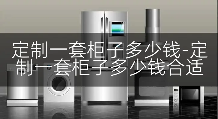 定制一套柜子多少钱-定制一套柜子多少钱合适