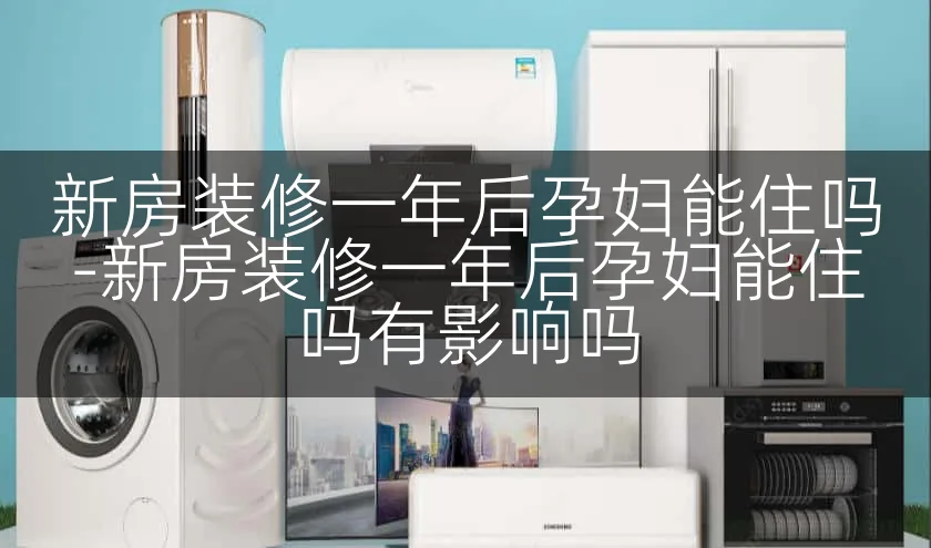 新房装修一年后孕妇能住吗-新房装修一年后孕妇能住吗有影响吗