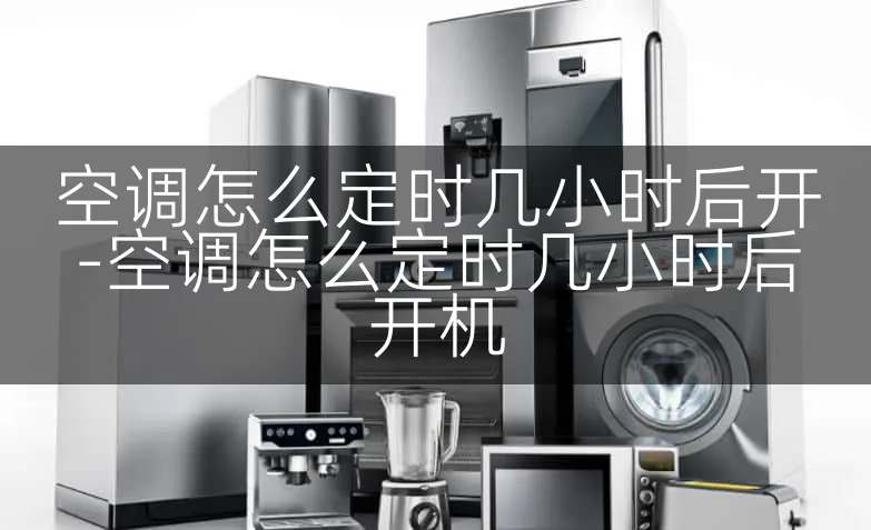 空调怎么定时几小时后开-空调怎么定时几小时后开机