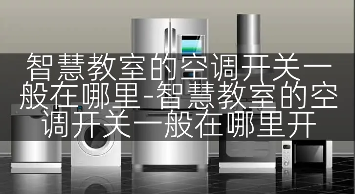 智慧教室的空调开关一般在哪里-智慧教室的空调开关一般在哪里开