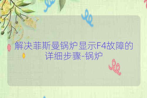解决菲斯曼锅炉显示F4故障的详细步骤-锅炉