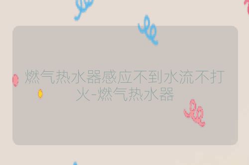 燃气热水器感应不到水流不打火-燃气热水器