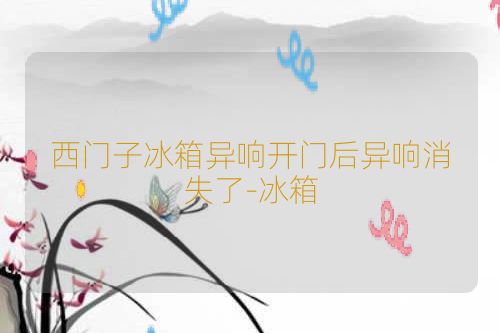西门子冰箱异响开门后异响消失了-冰箱