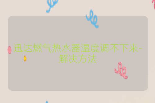 迅达燃气热水器温度调不下来-解决方法