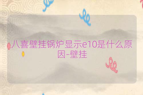 八喜壁挂锅炉显示e10是什么原因-壁挂