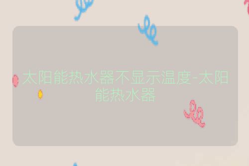 太阳能热水器不显示温度-太阳能热水器