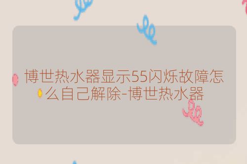 博世热水器显示55闪烁故障怎么自己解除-博世热水器