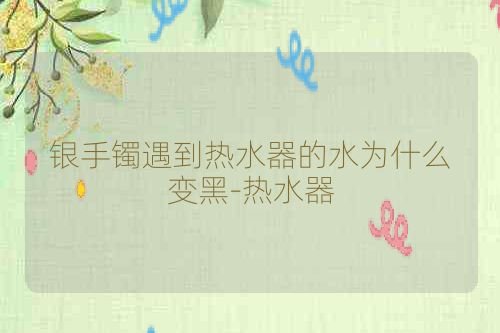 银手镯遇到热水器的水为什么变黑-热水器