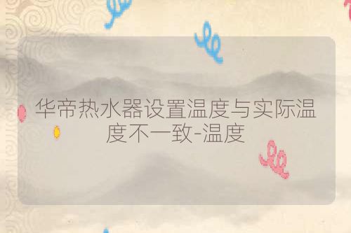 华帝热水器设置温度与实际温度不一致-温度