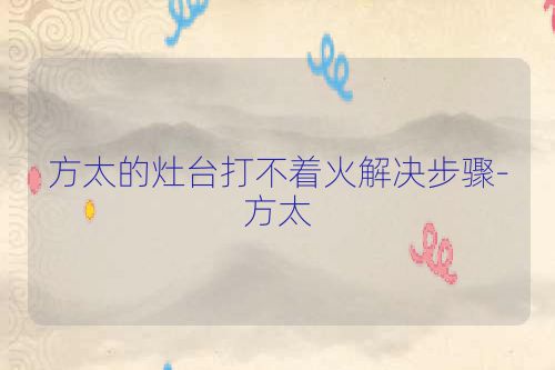 方太的灶台打不着火解决步骤-方太