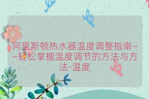 阿里斯顿热水器温度调整指南——轻松掌握温度调节的方法与方法-温度