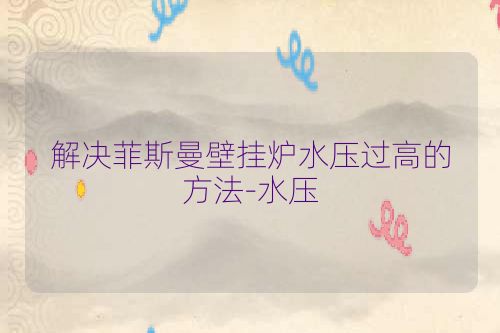 解决菲斯曼壁挂炉水压过高的方法-水压