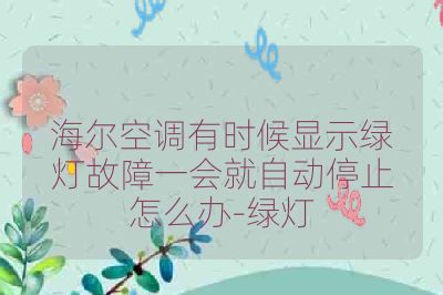 海尔空调有时候显示绿灯故障一会就自动停止怎么办-绿灯