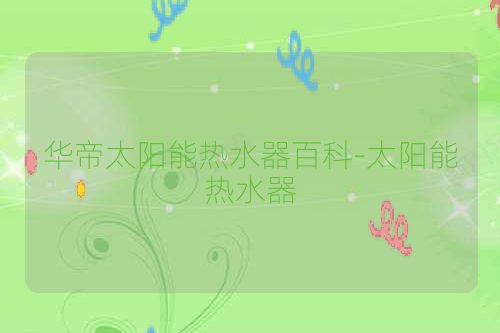 华帝太阳能热水器百科-太阳能热水器