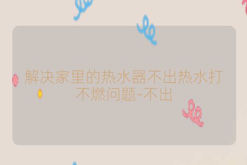 解决家里的热水器不出热水打不燃问题-不出