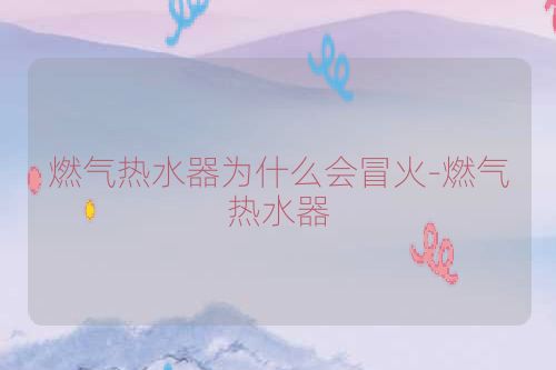 燃气热水器为什么会冒火-燃气热水器