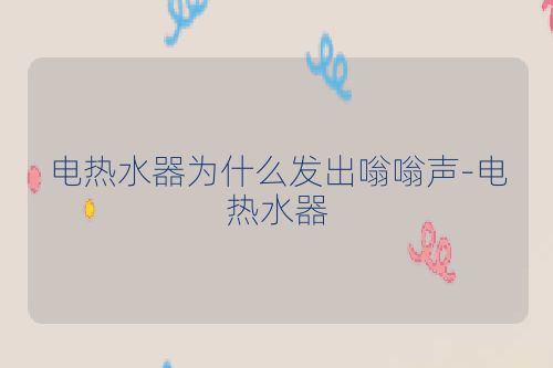 电热水器为什么发出嗡嗡声-电热水器