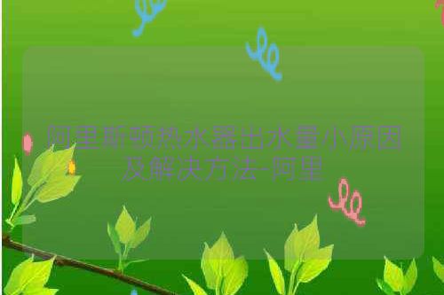 阿里斯顿热水器出水量小原因及解决方法-阿里