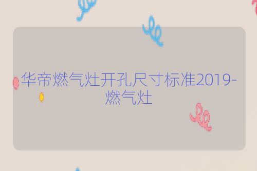 华帝燃气灶开孔尺寸标准2019-燃气灶