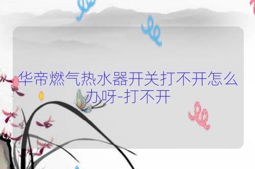 华帝燃气热水器开关打不开怎么办呀-打不开