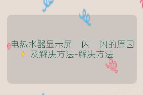 电热水器显示屏一闪一闪的原因及解决方法-解决方法