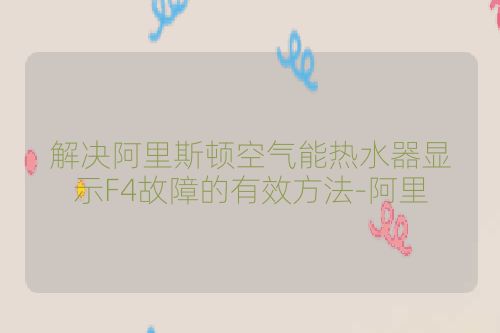 解决阿里斯顿空气能热水器显示F4故障的有效方法-阿里
