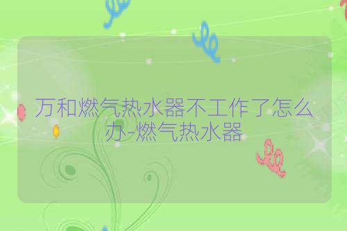 万和燃气热水器不工作了怎么办-燃气热水器