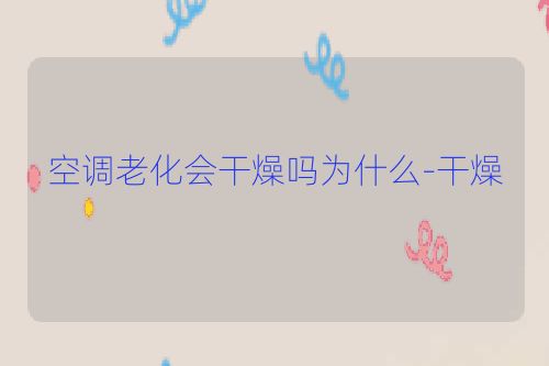 空调老化会干燥吗为什么-干燥