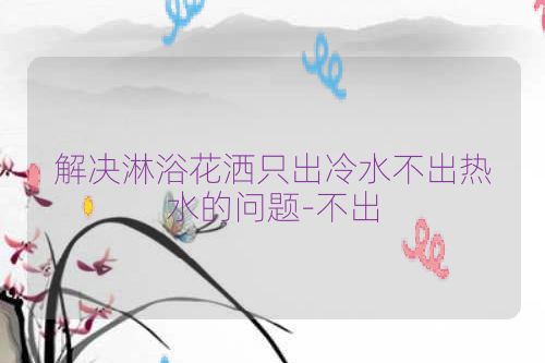 解决淋浴花洒只出冷水不出热水的问题-不出