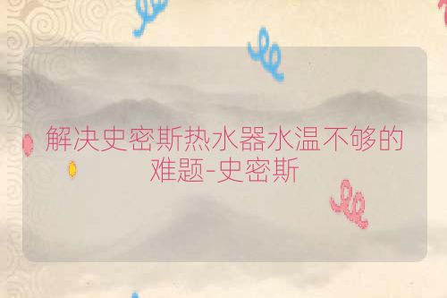 解决史密斯热水器水温不够的难题-史密斯