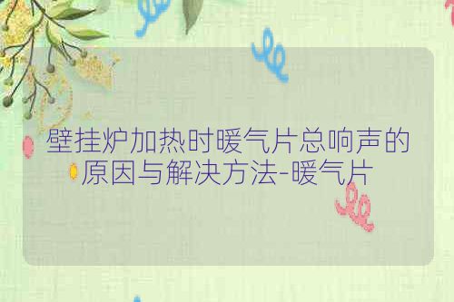 壁挂炉加热时暖气片总响声的原因与解决方法-暖气片