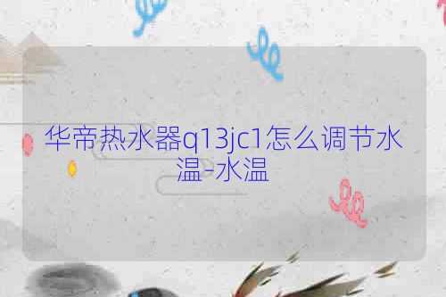 华帝热水器q13jc1怎么调节水温-水温