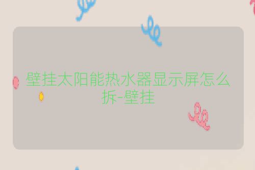 壁挂太阳能热水器显示屏怎么拆-壁挂