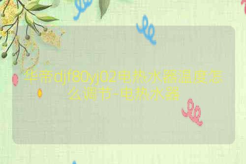 华帝djf80yj02电热水器温度怎么调节-电热水器