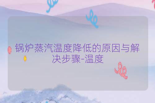 锅炉蒸汽温度降低的原因与解决步骤-温度