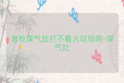 老板煤气灶打不着火哒哒响-煤气灶