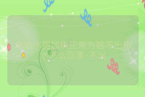 电热水器加热正常为啥不出热水怎么回事-不出
