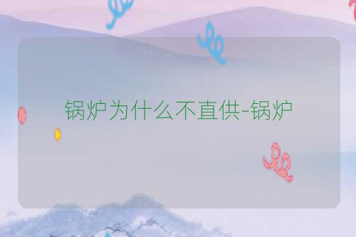 锅炉为什么不直供-锅炉