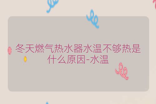 冬天燃气热水器水温不够热是什么原因-水温