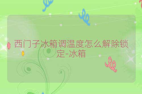 西门子冰箱调温度怎么解除锁定-冰箱