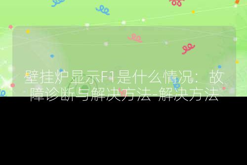 壁挂炉显示F1是什么情况:故障诊断与解决方法-解决方法