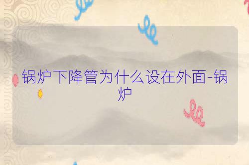 锅炉下降管为什么设在外面-锅炉