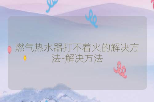 燃气热水器打不着火的解决方法-解决方法