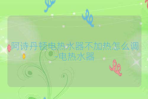 阿诗丹顿电热水器不加热怎么调-电热水器
