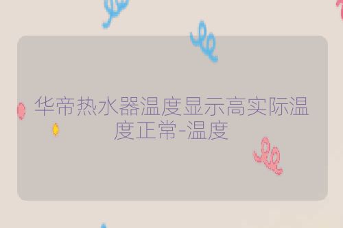 华帝热水器温度显示高实际温度正常-温度