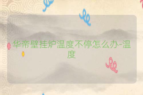 华帝壁挂炉温度不停怎么办-温度