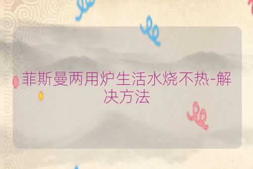 菲斯曼两用炉生活水烧不热-解决方法