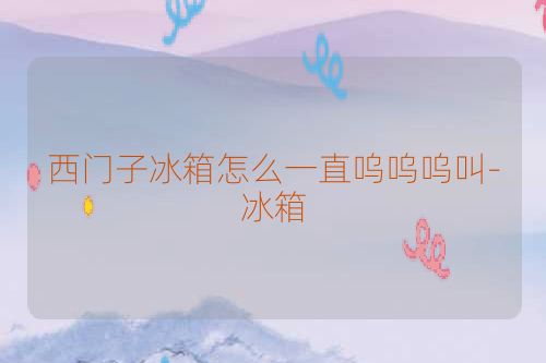 西门子冰箱怎么一直呜呜呜叫-冰箱