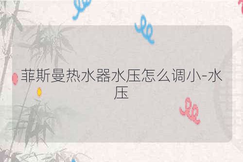 菲斯曼热水器水压怎么调小-水压